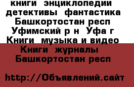 книги, энциклопедии,  детективы, фантастика - Башкортостан респ., Уфимский р-н, Уфа г. Книги, музыка и видео » Книги, журналы   . Башкортостан респ.